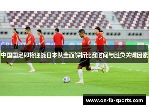 中国国足即将迎战日本队全面解析比赛时间与胜负关键因素