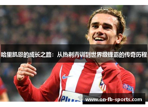哈里凯恩的成长之路：从热刺青训到世界级锋霸的传奇历程