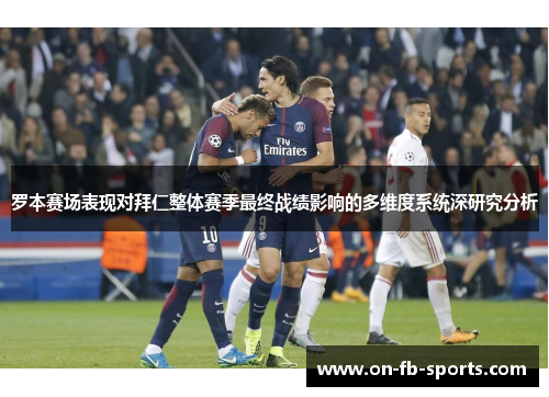 罗本赛场表现对拜仁整体赛季最终战绩影响的多维度系统深研究分析