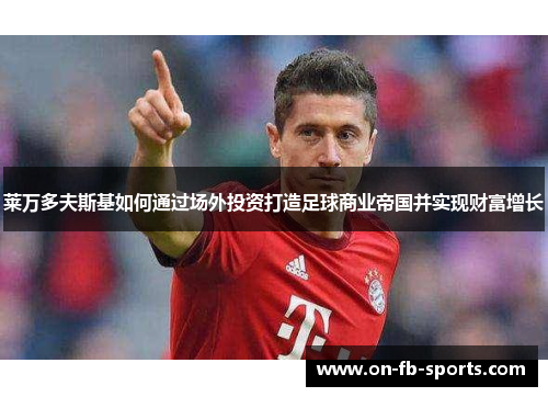 莱万多夫斯基如何通过场外投资打造足球商业帝国并实现财富增长