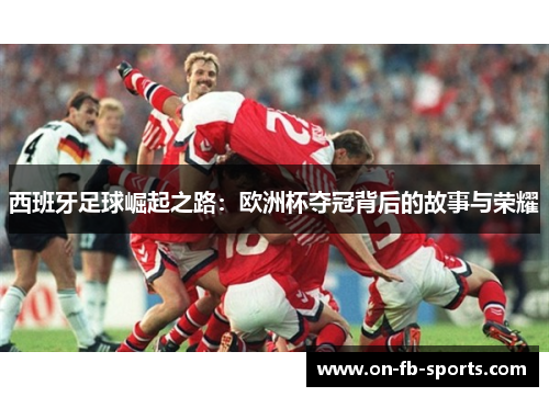 西班牙足球崛起之路：欧洲杯夺冠背后的故事与荣耀