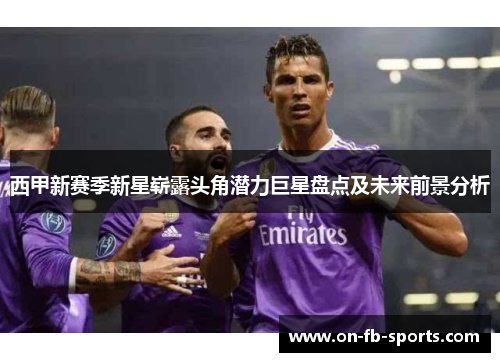 西甲新赛季新星崭露头角潜力巨星盘点及未来前景分析