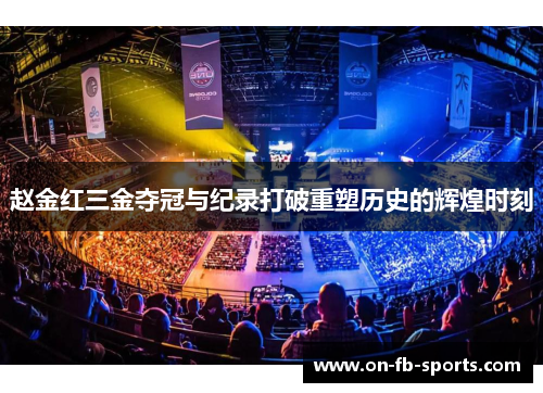 赵金红三金夺冠与纪录打破重塑历史的辉煌时刻