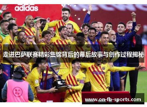 走进巴萨联赛精彩集锦背后的幕后故事与创作过程揭秘