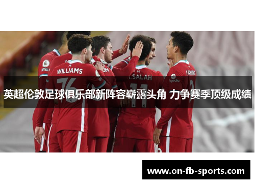 英超伦敦足球俱乐部新阵容崭露头角 力争赛季顶级成绩