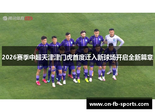 2026赛季中超天津津门虎首度迁入新球场开启全新篇章