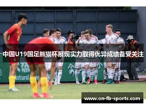 中国U19国足熊猫杯展现实力取得优异成绩备受关注