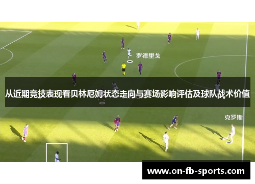 从近期竞技表现看贝林厄姆状态走向与赛场影响评估及球队战术价值 从近期竞技表现看贝林厄姆状态走向与赛场影响评估及球队战术价值
