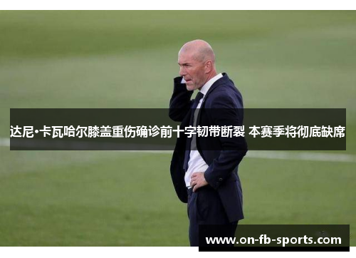 达尼·卡瓦哈尔膝盖重伤确诊前十字韧带断裂 本赛季将彻底缺席